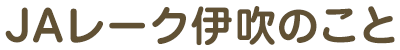 ＪＡレーク伊吹のこと