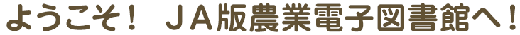 ようこそ！ ＪＡ版農業電子図書館へ！